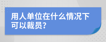 用人单位在什么情况下可以裁员？