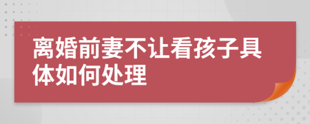 离婚前妻不让看孩子具体如何处理
