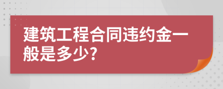 建筑工程合同违约金一般是多少?