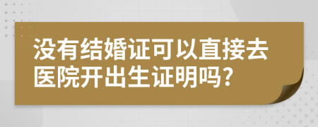 没有结婚证可以直接去医院开出生证明吗?