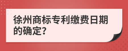 徐州商标专利缴费日期的确定？