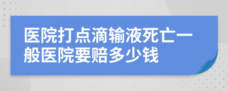 医院打点滴输液死亡一般医院要赔多少钱