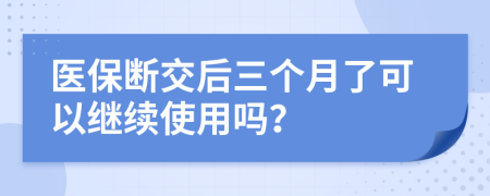 医保断交后三个月了可以继续使用吗？