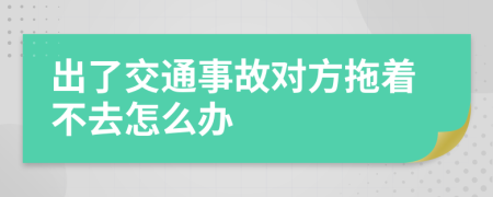 出了交通事故对方拖着不去怎么办