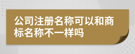 公司注册名称可以和商标名称不一样吗