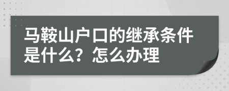 马鞍山户口的继承条件是什么？怎么办理