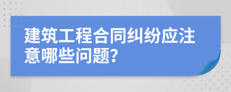 建筑工程合同纠纷应注意哪些问题？