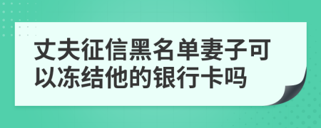 丈夫征信黑名单妻子可以冻结他的银行卡吗