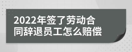 2022年签了劳动合同辞退员工怎么赔偿