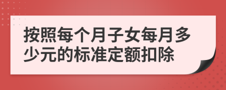 按照每个月子女每月多少元的标准定额扣除