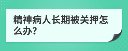 精神病人长期被关押怎么办？