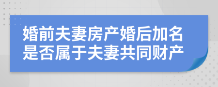 婚前夫妻房产婚后加名是否属于夫妻共同财产