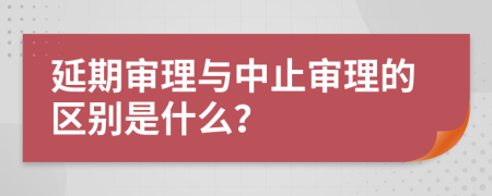 延期审理与中止审理的区别是什么？