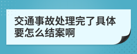 交通事故处理完了具体要怎么结案啊