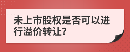 未上市股权是否可以进行溢价转让？