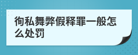 徇私舞弊假释罪一般怎么处罚