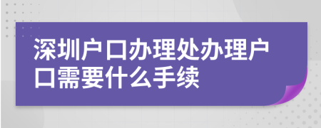 深圳户口办理处办理户口需要什么手续