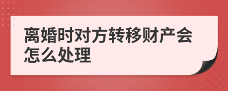 离婚时对方转移财产会怎么处理