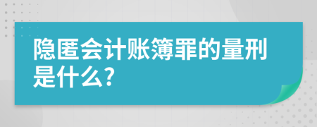 隐匿会计账簿罪的量刑是什么?