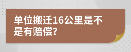 单位搬迁16公里是不是有赔偿？