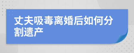 丈夫吸毒离婚后如何分割遗产