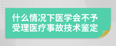 什么情况下医学会不予受理医疗事故技术鉴定