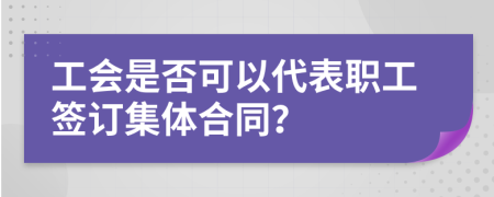 工会是否可以代表职工签订集体合同？