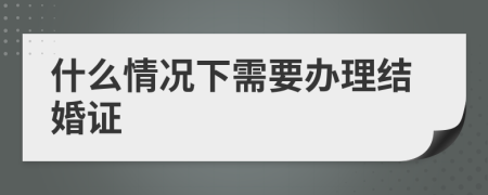 什么情况下需要办理结婚证