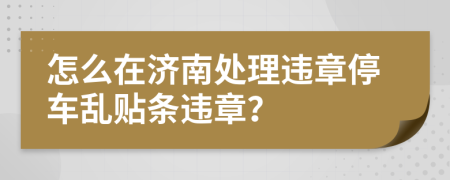 怎么在济南处理违章停车乱贴条违章？
