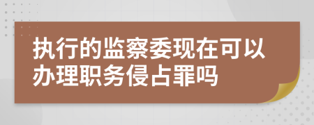 执行的监察委现在可以办理职务侵占罪吗