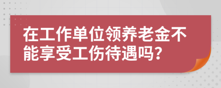 在工作单位领养老金不能享受工伤待遇吗？