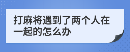 打麻将遇到了两个人在一起的怎么办