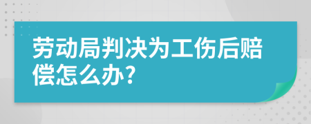 劳动局判决为工伤后赔偿怎么办?