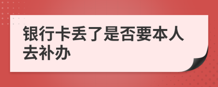 银行卡丢了是否要本人去补办