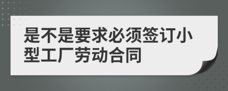 是不是要求必须签订小型工厂劳动合同