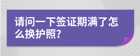 请问一下签证期满了怎么换护照？