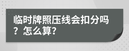 临时牌照压线会扣分吗？怎么算？