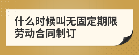 什么时候叫无固定期限劳动合同制订