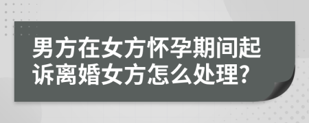 男方在女方怀孕期间起诉离婚女方怎么处理?