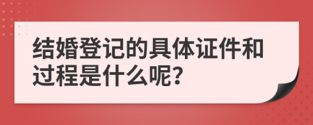 结婚登记的具体证件和过程是什么呢？
