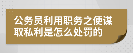 公务员利用职务之便谋取私利是怎么处罚的