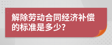 解除劳动合同经济补偿的标准是多少？