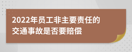 2022年员工非主要责任的交通事故是否要赔偿