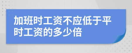 加班时工资不应低于平时工资的多少倍