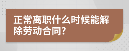 正常离职什么时候能解除劳动合同?