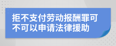 拒不支付劳动报酬罪可不可以申请法律援助