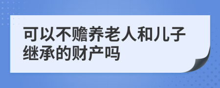 可以不赡养老人和儿子继承的财产吗