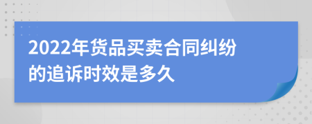 2022年货品买卖合同纠纷的追诉时效是多久