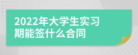 2022年大学生实习期能签什么合同