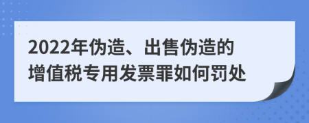 2022年伪造、出售伪造的增值税专用发票罪如何罚处